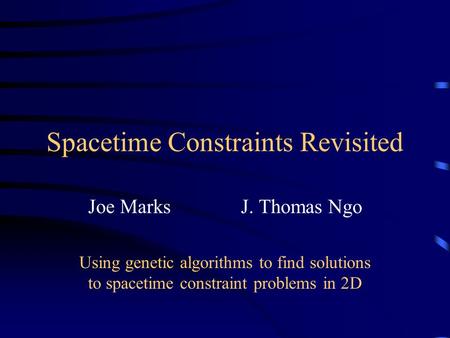 Spacetime Constraints Revisited Joe Marks J. Thomas Ngo Using genetic algorithms to find solutions to spacetime constraint problems in 2D.