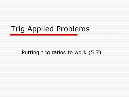 Trig Applied Problems Putting trig ratios to work (5.7)