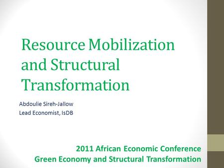 Resource Mobilization and Structural Transformation Abdoulie Sireh-Jallow Lead Economist, IsDB 2011 African Economic Conference Green Economy and Structural.