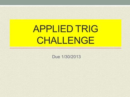 APPLIED TRIG CHALLENGE Due 1/30/2013. Guidelines For The Challenge You will work in small groups You may use a ruler, yardstick and calculator You must.