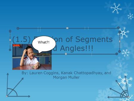 (1.5) Division of Segments and Angles!!! By: Lauren Coggins, Kanak Chattopadhyay, and Morgan Muller What?!