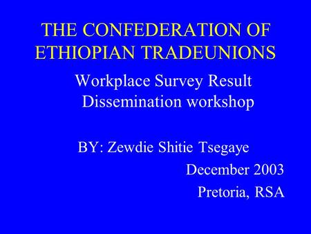 THE CONFEDERATION OF ETHIOPIAN TRADEUNIONS Workplace Survey Result Dissemination workshop BY: Zewdie Shitie Tsegaye December 2003 Pretoria, RSA.