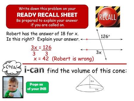 Robert has the answer of 18 for x. Is this right? Explain your answer. find the volume of this cone: Page xx of your INB Write down this problem on your.