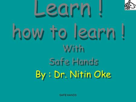 SAFE HANDS Learn ! how to learn ! With Safe Hands By : Dr. Nitin Oke With Safe Hands By : Dr. Nitin Oke.