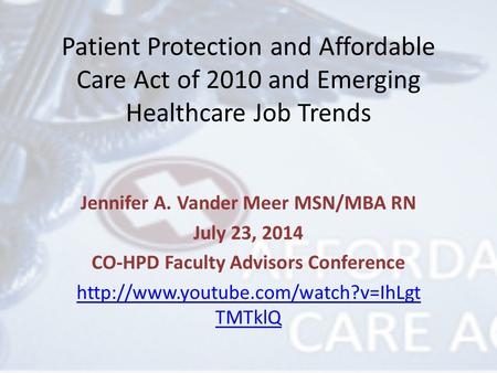 Patient Protection and Affordable Care Act of 2010 and Emerging Healthcare Job Trends Jennifer A. Vander Meer MSN/MBA RN July 23, 2014 CO-HPD Faculty Advisors.