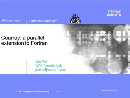 Compilation Technology SCINET compiler workshop | February 17-18, 2009 © 2009 IBM Corporation Software Group Coarray: a parallel extension to Fortran Jim.