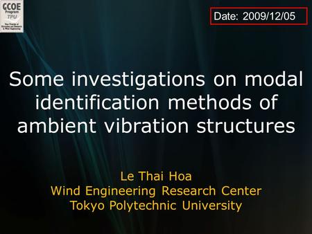 Date: 2009/12/05 Some investigations on modal identification methods of ambient vibration structures Le Thai Hoa Wind Engineering Research Center Tokyo.