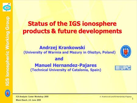 IGS Analysis Center Workshop 2008 A. Krankowski and M.Hernández-Pajares Miami Beach, 2-6 June 2008 IGS Ionospheric Working Group 1 Status of the IGS ionosphere.