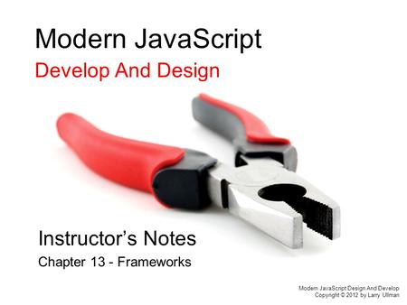 Modern JavaScript Develop And Design Instructor’s Notes Chapter 13 - Frameworks Modern JavaScript Design And Develop Copyright © 2012 by Larry Ullman.