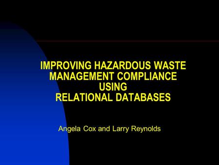 IMPROVING HAZARDOUS WASTE MANAGEMENT COMPLIANCE USING RELATIONAL DATABASES Angela Cox and Larry Reynolds.