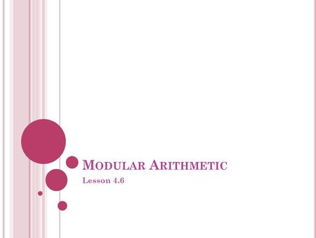 M ODULAR A RITHMETIC Lesson 4.6. This section, we are grouping numbers, based on their reminders. 18 ÷ 4 = 4 r. 2 22 ÷ 4 = 5 r. 2 78 ÷ 4 = 19 r. 2 These.