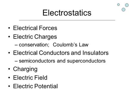 Electrostatics Electrical Forces Electric Charges –conservation; Coulomb’s Law Electrical Conductors and Insulators –semiconductors and superconductors.