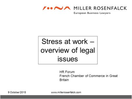 9 October 2015www.millerrosenfalck.com Stress at work – overview of legal issues HR Forum French Chamber of Commerce in Great Britain.