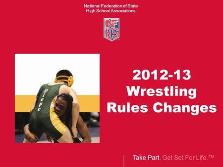 Take Part. Get Set For Life.™ National Federation of State High School Associations 2012-13 Wrestling Rules Changes.