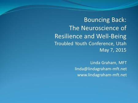 Linda Graham, MFT  Bouncing Back: The Neuroscience of Resilience and Well-Being Troubled Youth Conference,