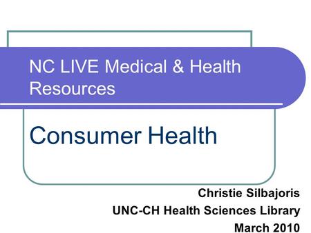 NC LIVE Medical & Health Resources Consumer Health Christie Silbajoris UNC-CH Health Sciences Library March 2010.