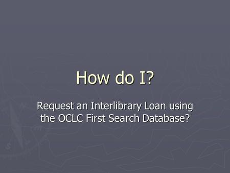 How do I? Request an Interlibrary Loan using the OCLC First Search Database?