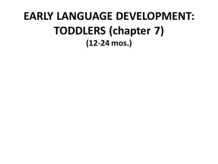 EARLY LANGUAGE DEVELOPMENT: TODDLERS (chapter 7) (12-24 mos.)