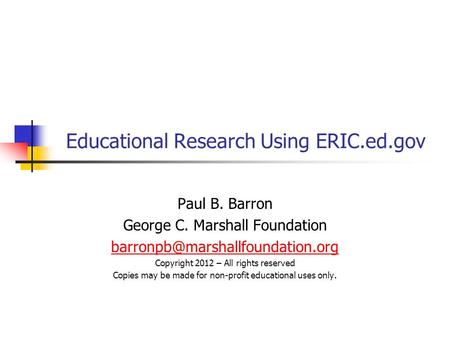 Educational Research Using ERIC.ed.gov Paul B. Barron George C. Marshall Foundation Copyright 2012 – All rights reserved.