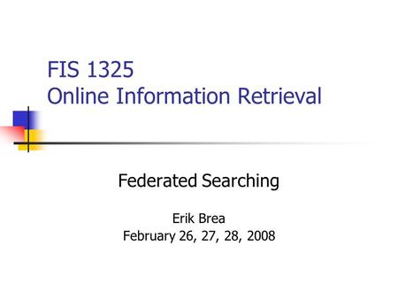 FIS 1325 Online Information Retrieval Federated Searching Erik Brea February 26, 27, 28, 2008.