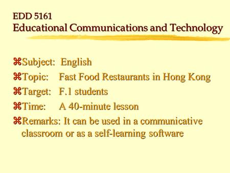 EDD 5161 Educational Communications and Technology zSubject: English zTopic:Fast Food Restaurants in Hong Kong zTarget:F.1 students zTime:A 40-minute.