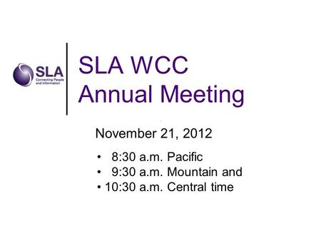 SLA WCC Annual Meeting November 21, 2012 8:30 a.m. Pacific 9:30 a.m. Mountain and 10:30 a.m. Central time.