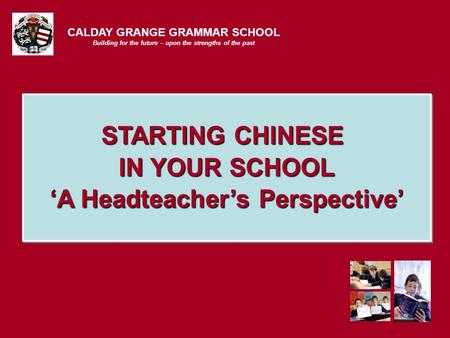 CALDAY GRANGE GRAMMAR SCHOOL Building for the future – upon the strengths of the past STARTING CHINESE IN YOUR SCHOOL ‘A Headteacher’s Perspective’