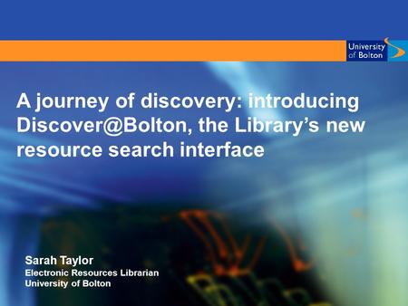 A journey of discovery: introducing the Library’s new resource search interface Sarah Taylor Electronic Resources Librarian University.