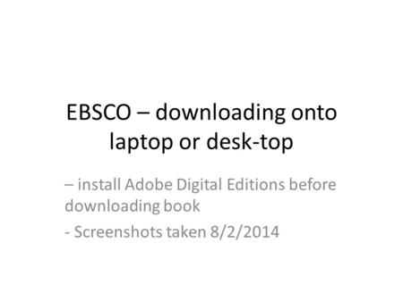 EBSCO – downloading onto laptop or desk-top – install Adobe Digital Editions before downloading book - Screenshots taken 8/2/2014.