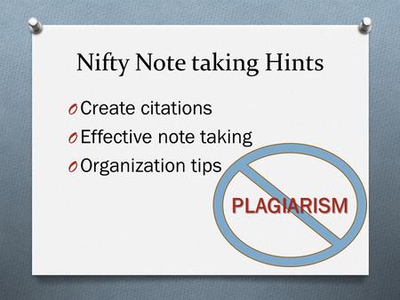 Nifty Note taking Hints O Create citations O Effective note taking O Organization tips PLAGIARISM.