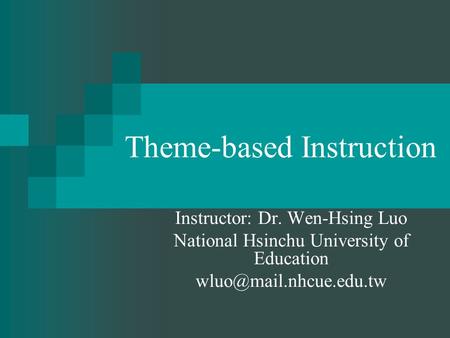 Theme-based Instruction Instructor: Dr. Wen-Hsing Luo National Hsinchu University of Education