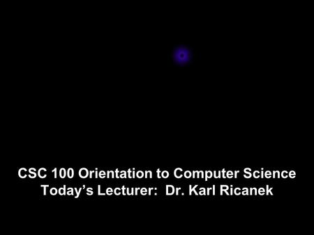 CSC 100 Orientation to Computer Science Today’s Lecturer: Dr. Karl Ricanek.