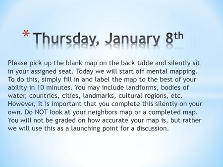 Please pick up the blank map on the back table and silently sit in your assigned seat. Today we will start off mental mapping. To do this, simply fill.