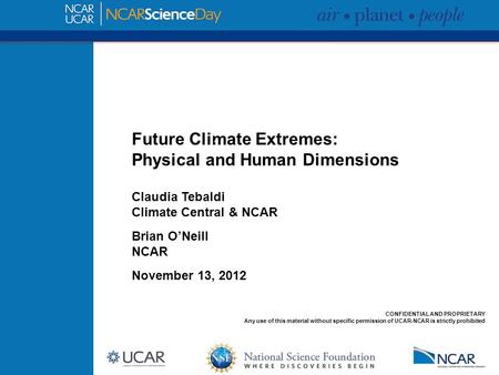 Future Climate Extremes: Physical and Human Dimensions Claudia Tebaldi Climate Central & NCAR Brian O’Neill NCAR November 13, 2012 CONFIDENTIAL AND PROPRIETARY.