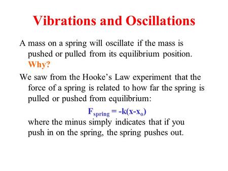 Vibrations and Oscillations A mass on a spring will oscillate if the mass is pushed or pulled from its equilibrium position. Why? We saw from the Hooke’s.