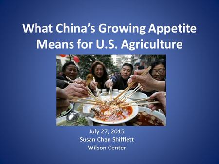 What China’s Growing Appetite Means for U.S. Agriculture July 27, 2015 Susan Chan Shifflett Wilson Center.