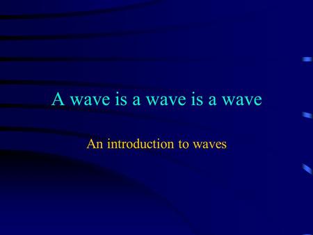 A wave is a wave is a wave An introduction to waves.