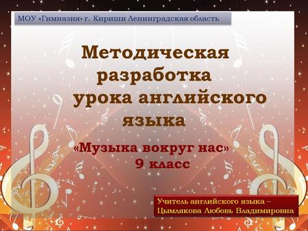 Методическая разработка урока английского языка «Музыка вокруг нас» 9 класс Учитель английского языка – Цымлякова Любовь Владимировна МОУ «Гимназия» г.