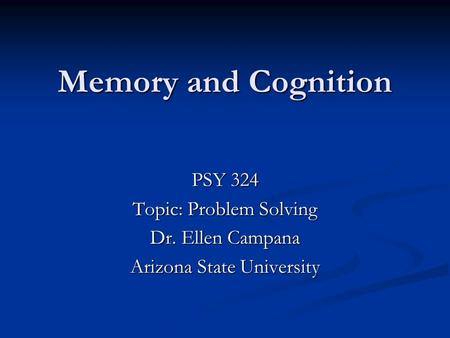 Memory and Cognition PSY 324 Topic: Problem Solving Dr. Ellen Campana Arizona State University.