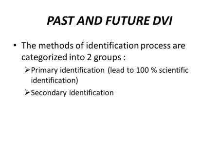 PAST AND FUTURE DVI The methods of identification process are categorized into 2 groups :  Primary identification (lead to 100 % scientific identification)