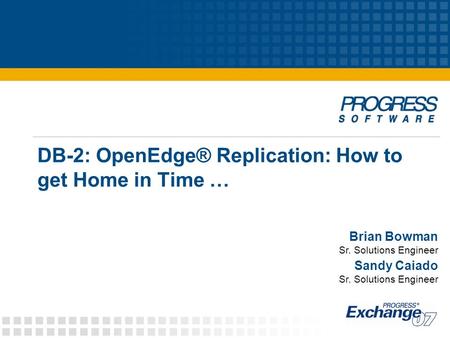 DB-2: OpenEdge® Replication: How to get Home in Time … Brian Bowman Sr. Solutions Engineer Sandy Caiado Sr. Solutions Engineer.