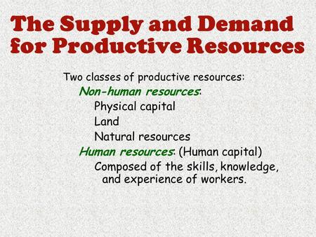 The Supply and Demand for Productive Resources Two classes of productive resources: Non-human resources: Physical capital Land Natural resources Human.