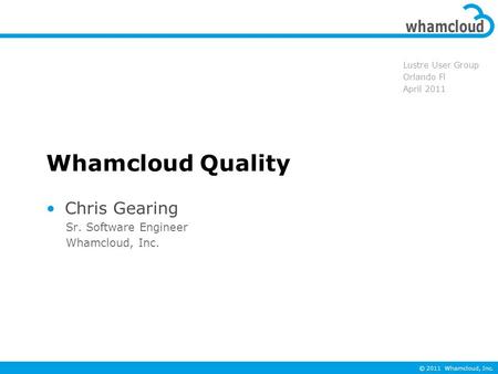 © 2011 Whamcloud, Inc. Whamcloud Quality Chris Gearing Sr. Software Engineer Whamcloud, Inc. Lustre User Group Orlando Fl April 2011.