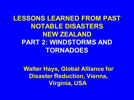 LESSONS LEARNED FROM PAST NOTABLE DISASTERS NEW ZEALAND PART 2: WINDSTORMS AND TORNADOES Walter Hays, Global Alliance for Disaster Reduction, Vienna,