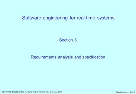 SOFTWARE ENGINEERING for REAL-TIME SYSTEMS (© J.E.Cooling 2003) Requirements - slide 1 Software engineering for real-time systems Section 3 Requirements.