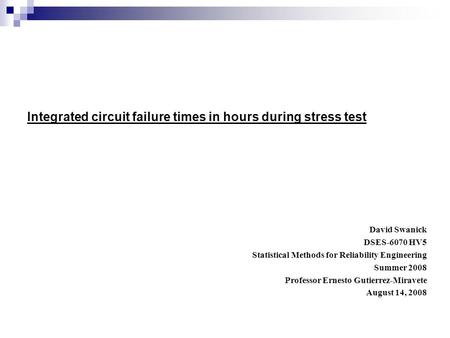 Integrated circuit failure times in hours during stress test David Swanick DSES-6070 HV5 Statistical Methods for Reliability Engineering Summer 2008 Professor.