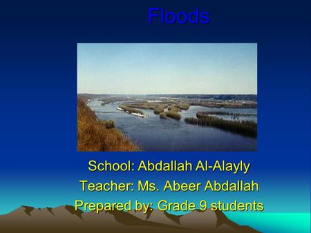 Floods School: Abdallah Al-Alayly Teacher: Ms. Abeer Abdallah Prepared by: Grade 9 students.