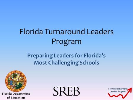 Florida Turnaround Leaders Program Florida Turnaround Leaders Program Preparing Leaders for Florida’s Most Challenging Schools Florida Department of Education.