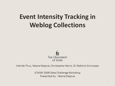 Event Intensity Tracking in Weblog Collections Viet Ha-Thuc, Yelena Mejova, Christopher Harris, Dr Padmini Srinivasan ICWSM 2009 Data Challenge Workshop.