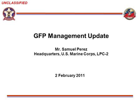 UNCLASSIFIED GFP Management Update Mr. Samuel Perez Headquarters, U.S. Marine Corps, LPC-2 2 February 2011.